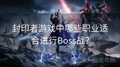 封印者游戏中哪些职业适合进行Boss战？